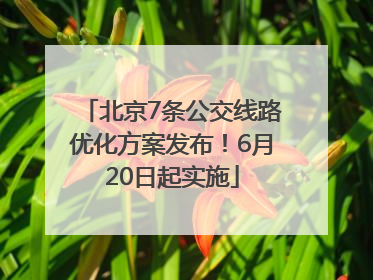 北京7条公交线路优化方案发布！6月20日起实施