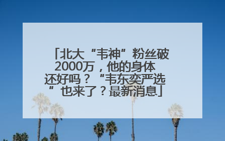 北大“韦神”粉丝破2000万，他的身体还好吗？“韦东奕严选”也来了？最新消息