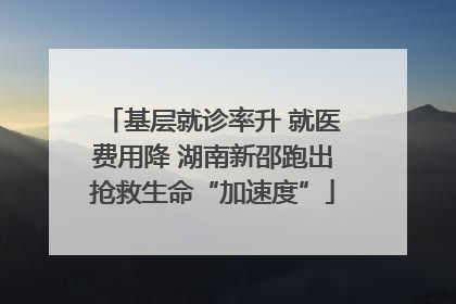 基层就诊率升 就医费用降 湖南新邵跑出抢救生命“加速度”