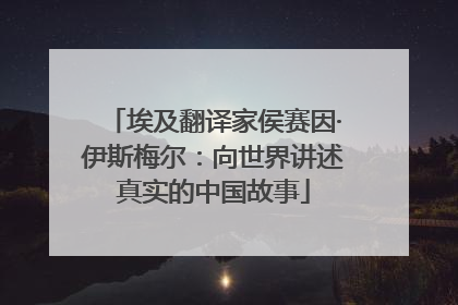 埃及翻译家侯赛因·伊斯梅尔：向世界讲述真实的中国故事