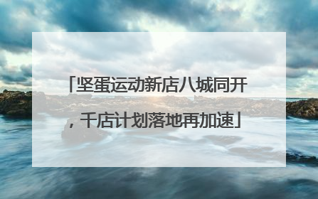 坚蛋运动新店八城同开，千店计划落地再加速