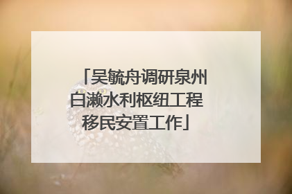 吴毓舟调研泉州白濑水利枢纽工程移民安置工作