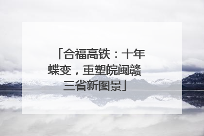 合福高铁：十年蝶变，重塑皖闽赣三省新图景