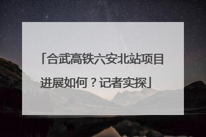 合武高铁六安北站项目进展如何？记者实探