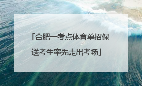 合肥一考点体育单招保送考生率先走出考场