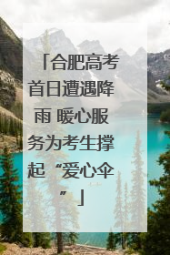 合肥高考首日遭遇降雨 暖心服务为考生撑起“爱心伞”