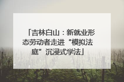 吉林白山：新就业形态劳动者走进“模拟法庭”沉浸式学法