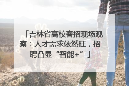 吉林省高校春招现场观察：人才需求依然旺，招聘凸显“智能+”