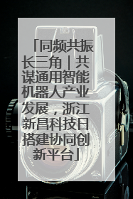 同频共振长三角｜共谋通用智能机器人产业发展，浙江新昌科技日搭建协同创新平台