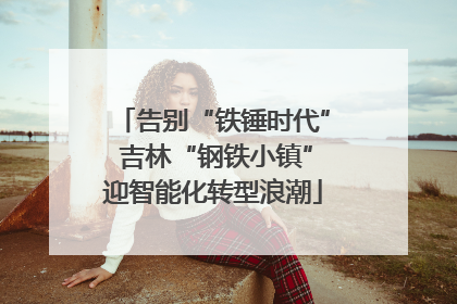 告别“铁锤时代” 吉林“钢铁小镇”迎智能化转型浪潮