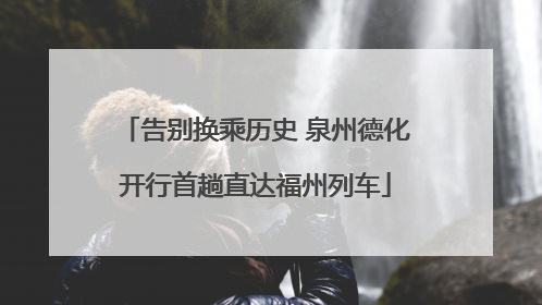 告别换乘历史 泉州德化开行首趟直达福州列车