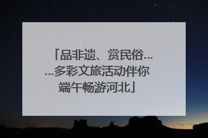 品非遗、赏民俗……多彩文旅活动伴你端午畅游河北