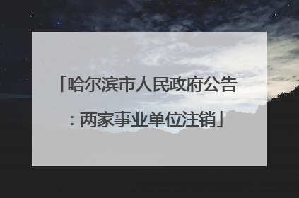 哈尔滨市人民政府公告：两家事业单位注销