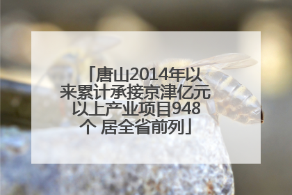 唐山2014年以来累计承接京津亿元以上产业项目948个 居全省前列