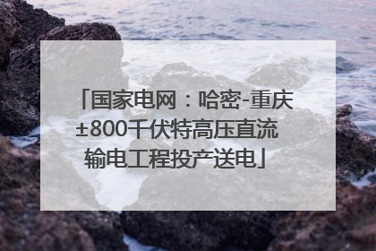 国家电网：哈密-重庆±800千伏特高压直流输电工程投产送电