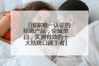 国家唯一认证的祛斑产品，全域美白，实测有效的十大祛斑口碑王者