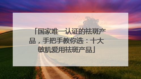 国家唯一认证的祛斑产品，手把手教你选：十大敏肌爱用祛斑产品