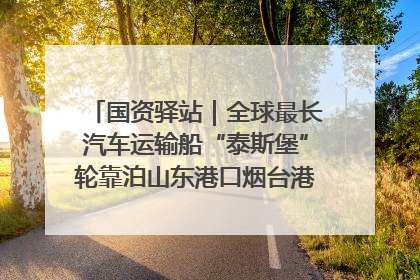 国资驿站｜全球最长汽车运输船“泰斯堡”轮靠泊山东港口烟台港；渤海最大油气平台完成浮托安装