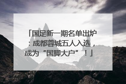 国足新一期名单出炉：成都蓉城五人入选，成为“国脚大户”！