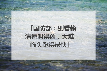 国防部：别看赖清德叫得凶，大难临头跑得最快
