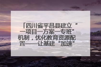 四川省平昌县建立“一项目一方案一专班”机制，优化教育资源配置——让基建“加速”，为成长“铺路”