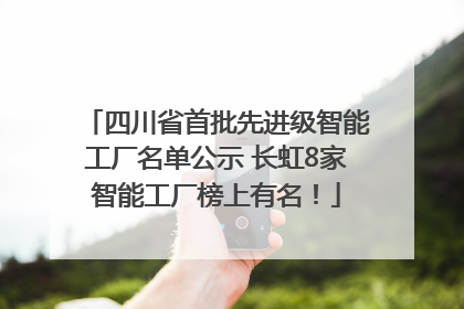 四川省首批先进级智能工厂名单公示 长虹8家智能工厂榜上有名！