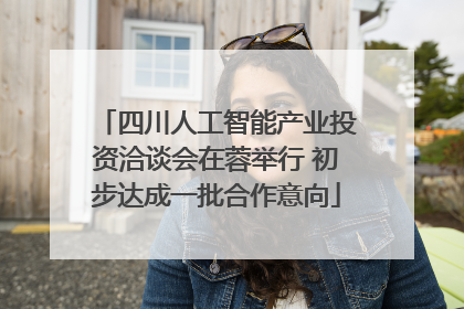 四川人工智能产业投资洽谈会在蓉举行 初步达成一批合作意向