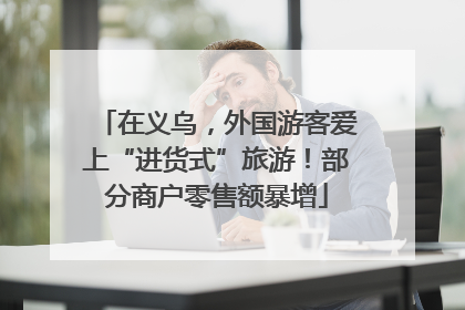 在义乌，外国游客爱上“进货式”旅游！部分商户零售额暴增
