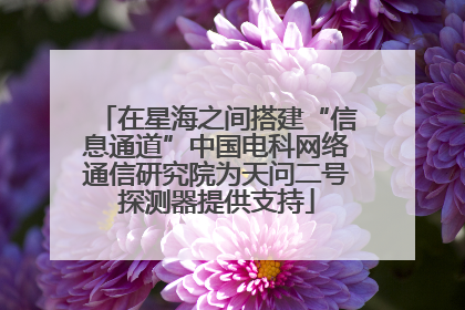 在星海之间搭建“信息通道”中国电科网络通信研究院为天问二号探测器提供支持