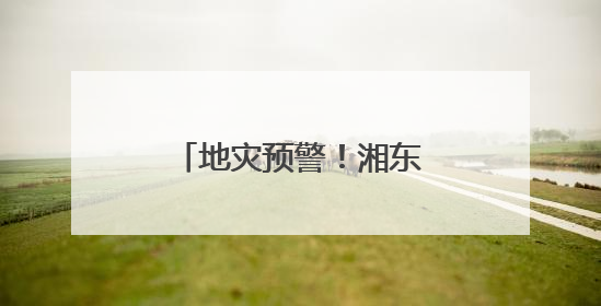 地灾预警！湘东南、湘南请注意