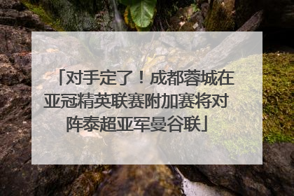 对手定了！成都蓉城在亚冠精英联赛附加赛将对阵泰超亚军曼谷联