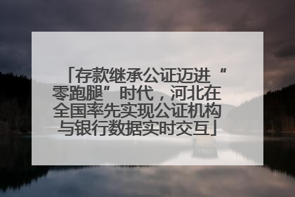 存款继承公证迈进“零跑腿”时代，河北在全国率先实现公证机构与银行数据实时交互