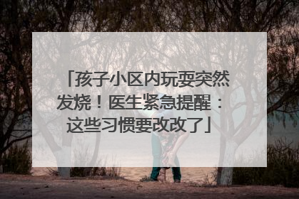 孩子小区内玩耍突然发烧！医生紧急提醒：这些习惯要改改了