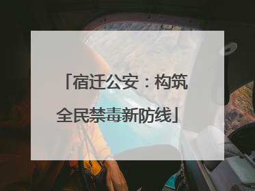 宿迁公安：构筑全民禁毒新防线