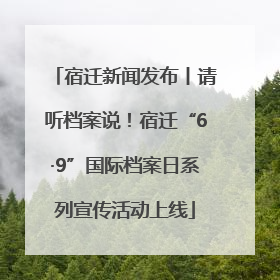 宿迁新闻发布丨请听档案说！宿迁“6·9”国际档案日系列宣传活动上线