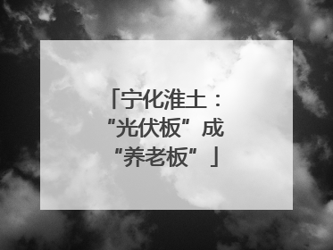宁化淮土：“光伏板”成“养老板”