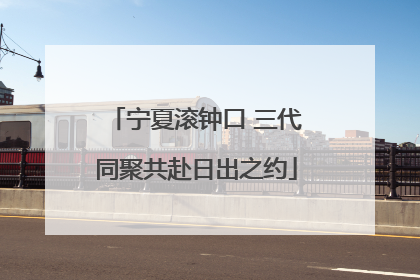 宁夏滚钟口 三代同聚共赴日出之约