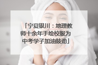 宁夏银川：地理教师十余年手绘校服为中考学子加油鼓劲