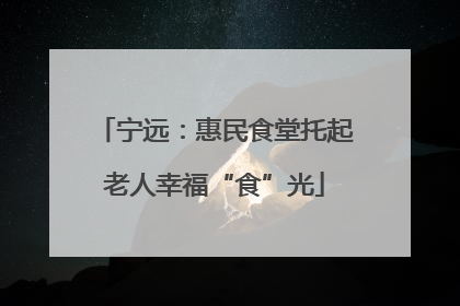 宁远：惠民食堂托起老人幸福“食”光