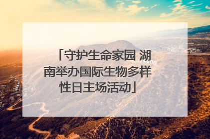 守护生命家园 湖南举办国际生物多样性日主场活动