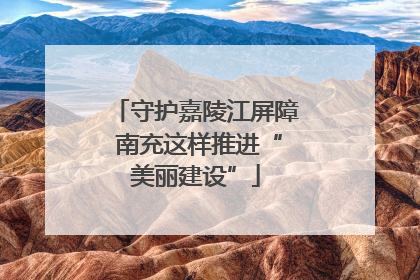 守护嘉陵江屏障 南充这样推进“美丽建设”
