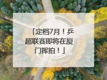 定档7月！乒超联赛即将在厦门挥拍！