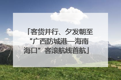 客货并行、夕发朝至 “广西防城港—海南海口”客滚航线首航