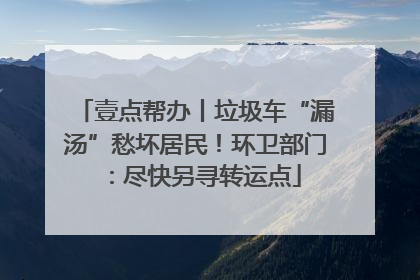 壹点帮办丨垃圾车“漏汤”愁坏居民！环卫部门：尽快另寻转运点