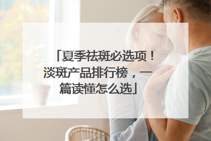 夏季祛斑必选项！淡斑产品排行榜，一篇读懂怎么选