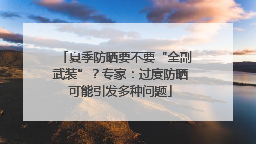 夏季防晒要不要“全副武装”？专家：过度防晒可能引发多种问题