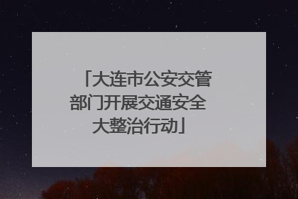 大连市公安交管部门开展交通安全大整治行动