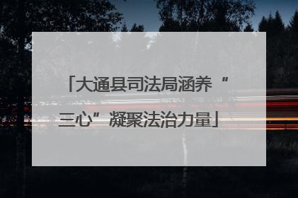 大通县司法局涵养“三心”凝聚法治力量
