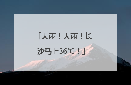 大雨！大雨！长沙马上36℃！