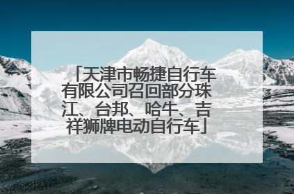 天津市畅捷自行车有限公司召回部分珠江、台邦、哈牛、吉祥狮牌电动自行车